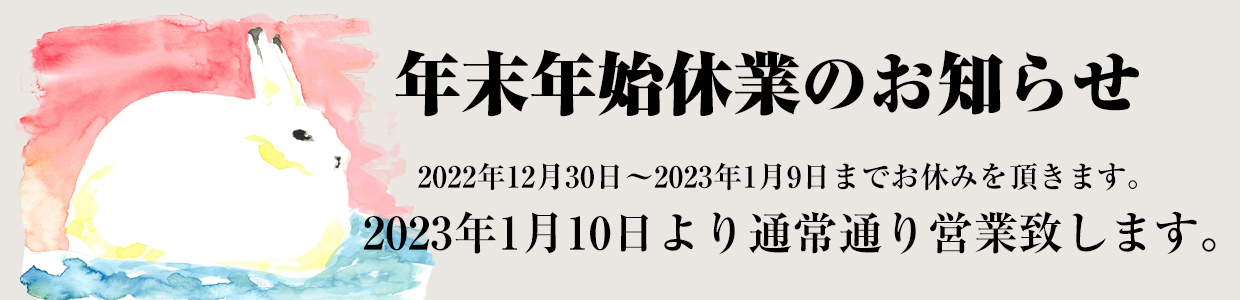 年末年始休業のおしらせ2022年12月30日～2023年1月9日までお休みを頂きます。2023年1月10日より通常通り営業致します。